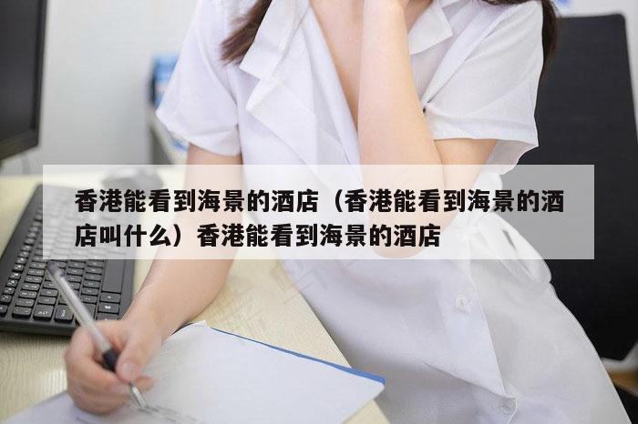 香港能看到海景的酒店(香港能看到海景的酒店叫什么)香港能看到海景的酒店